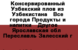 Консервированный Узбекский плов из Узбекистана - Все города Продукты и напитки » Другое   . Ярославская обл.,Переславль-Залесский г.